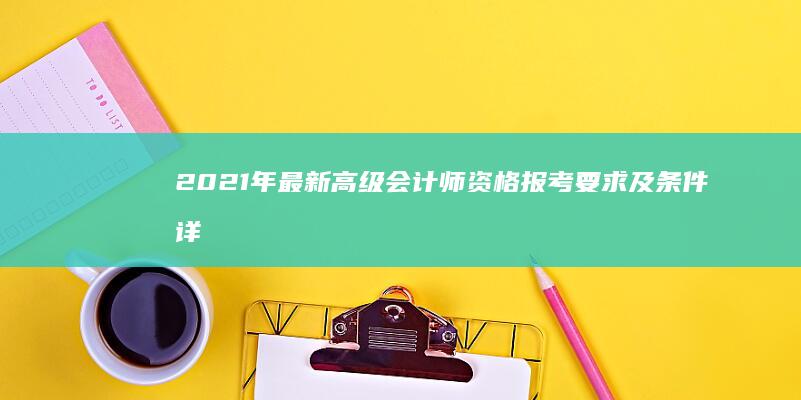 2021年最新高级会计师资格报考要求及条件详解